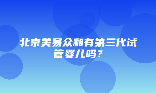 北京美易众和有第三代试管婴儿吗？