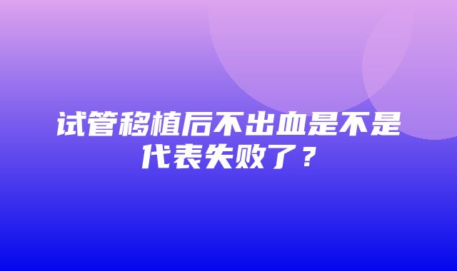 试管移植后不出血是不是代表失败了？