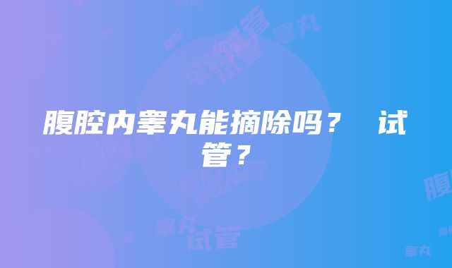 腹腔内睾丸能摘除吗？ 试管？