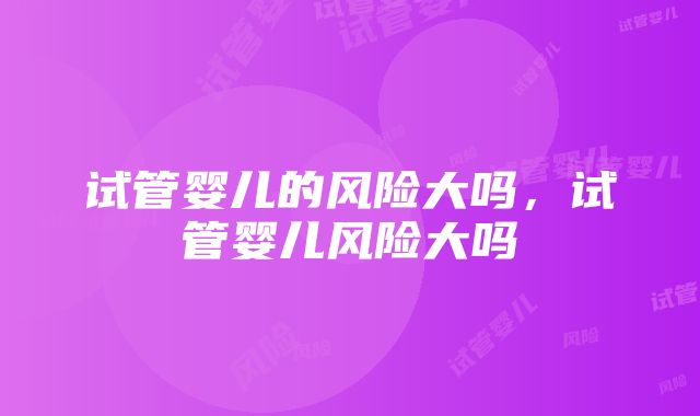 试管婴儿的风险大吗，试管婴儿风险大吗