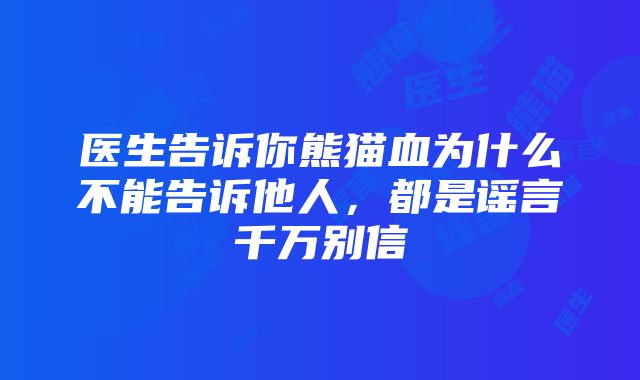 医生告诉你熊猫血为什么不能告诉他人，都是谣言千万别信