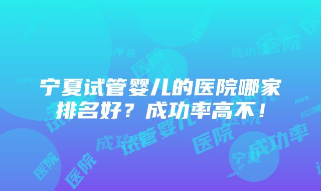 宁夏试管婴儿的医院哪家排名好？成功率高不！