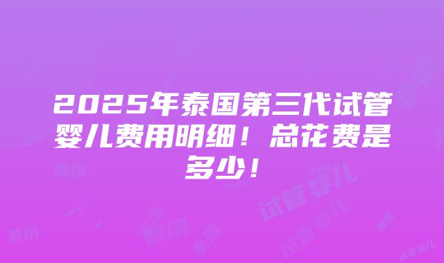 2025年泰国第三代试管婴儿费用明细！总花费是多少！