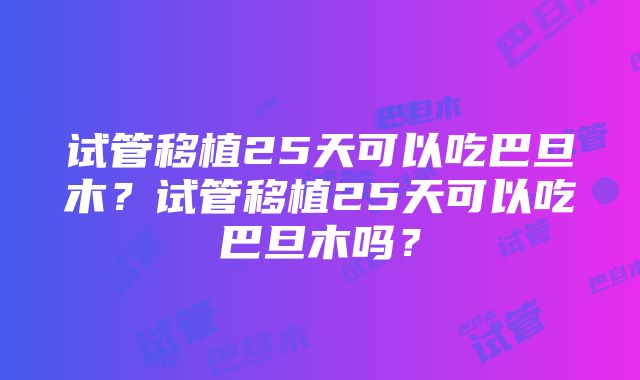 试管移植25天可以吃巴旦木？试管移植25天可以吃巴旦木吗？