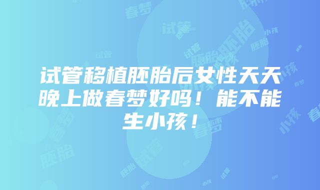 试管移植胚胎后女性天天晚上做春梦好吗！能不能生小孩！