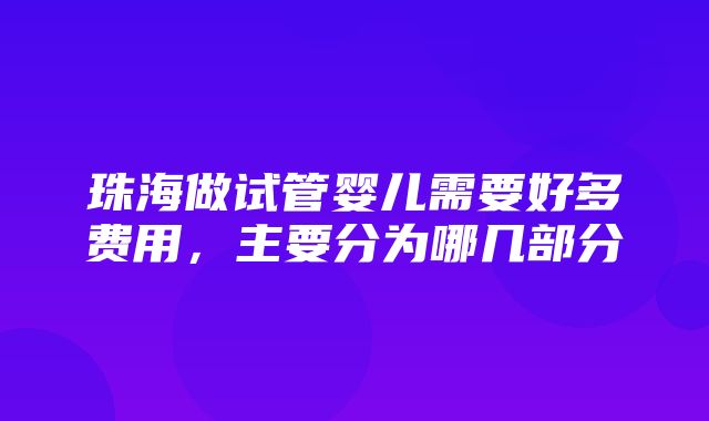 珠海做试管婴儿需要好多费用，主要分为哪几部分