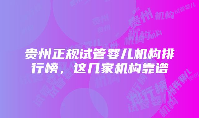 贵州正规试管婴儿机构排行榜，这几家机构靠谱