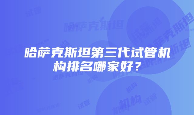 哈萨克斯坦第三代试管机构排名哪家好？