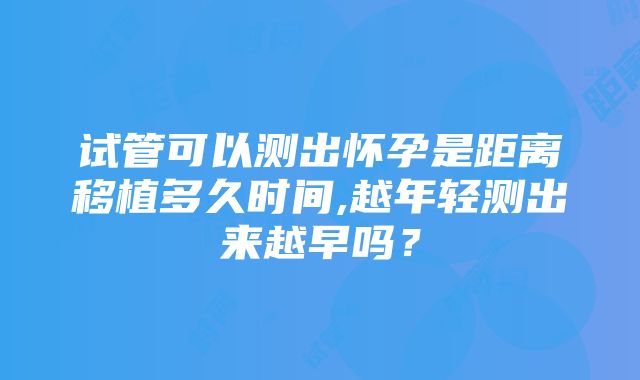 试管可以测出怀孕是距离移植多久时间,越年轻测出来越早吗？