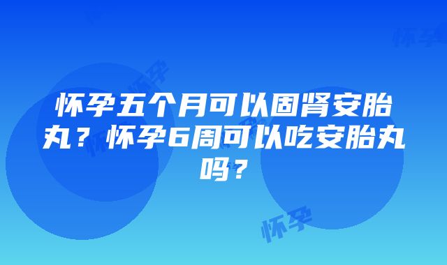 怀孕五个月可以固肾安胎丸？怀孕6周可以吃安胎丸吗？