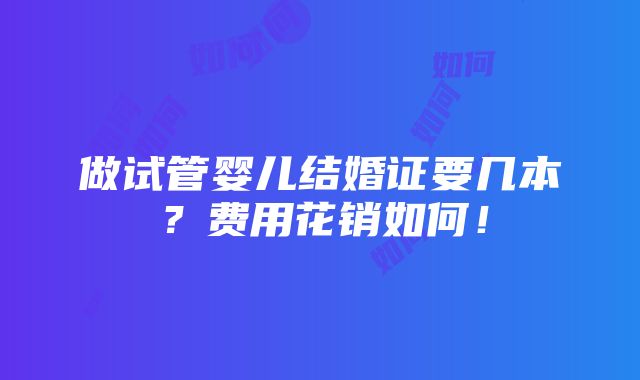 做试管婴儿结婚证要几本？费用花销如何！