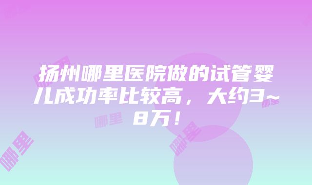 扬州哪里医院做的试管婴儿成功率比较高，大约3~8万！