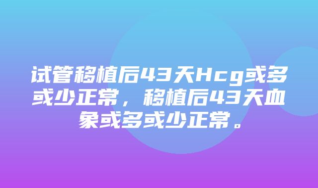 试管移植后43天Hcg或多或少正常，移植后43天血象或多或少正常。