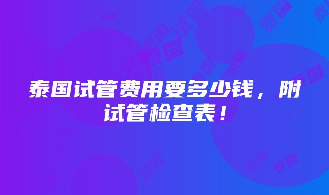 泰国试管费用要多少钱，附试管检查表！