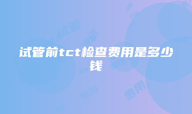 试管前tct检查费用是多少钱