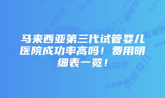 马来西亚第三代试管婴儿医院成功率高吗！费用明细表一览！