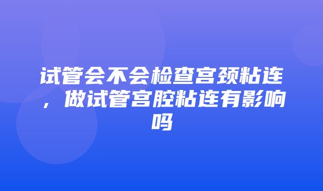 试管会不会检查宫颈粘连，做试管宫腔粘连有影响吗