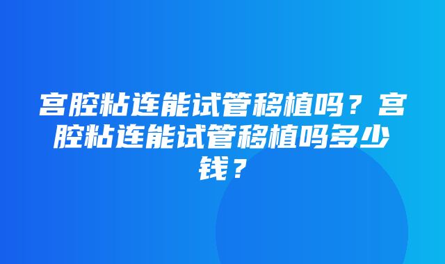 宫腔粘连能试管移植吗？宫腔粘连能试管移植吗多少钱？