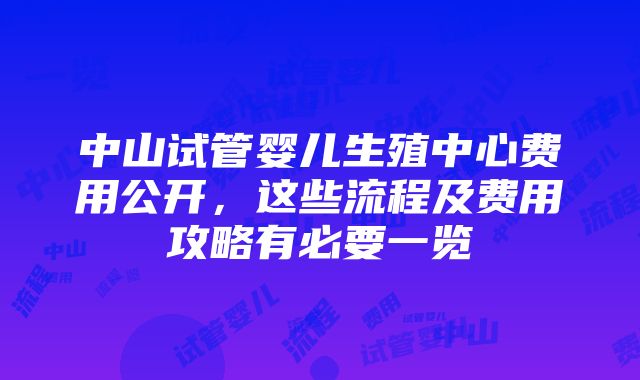 中山试管婴儿生殖中心费用公开，这些流程及费用攻略有必要一览