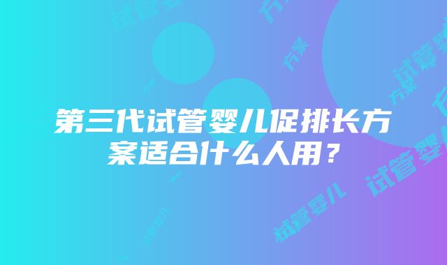 第三代试管婴儿促排长方案适合什么人用？