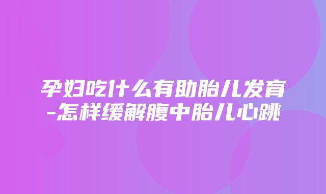 孕妇吃什么有助胎儿发育-怎样缓解腹中胎儿心跳