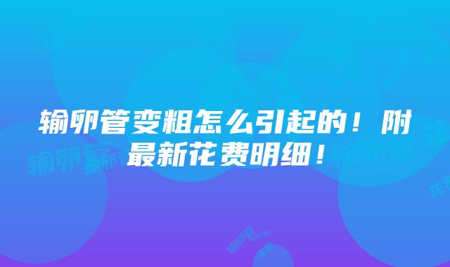 输卵管变粗怎么引起的！附最新花费明细！