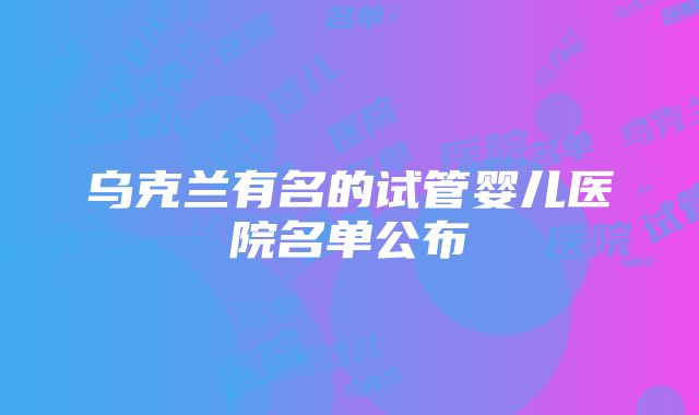 乌克兰有名的试管婴儿医院名单公布