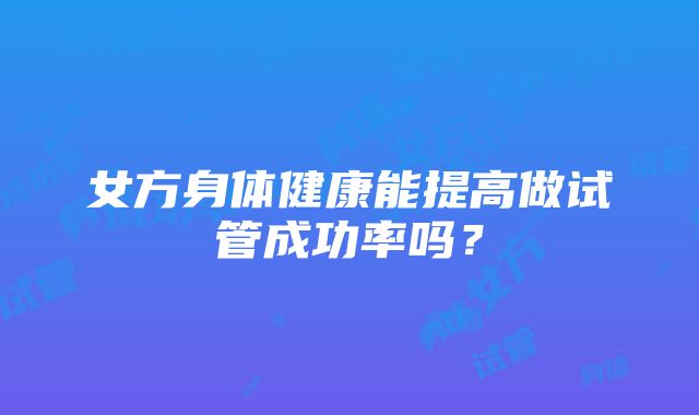 女方身体健康能提高做试管成功率吗？