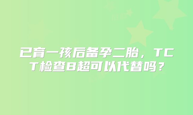 已育一孩后备孕二胎，TCT检查B超可以代替吗？