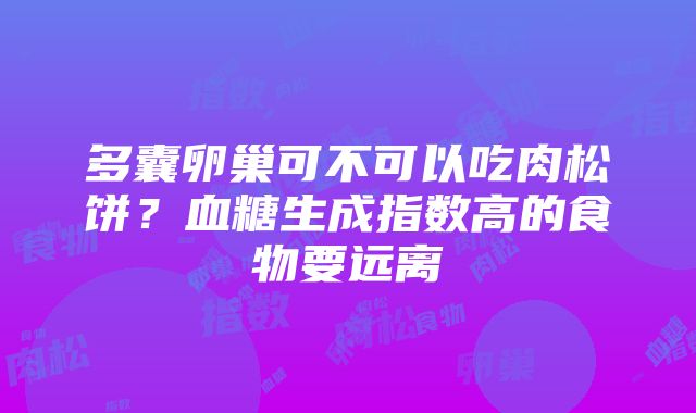 多囊卵巢可不可以吃肉松饼？血糖生成指数高的食物要远离