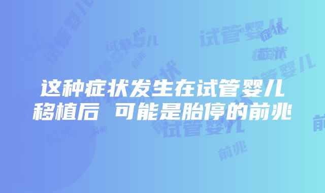 这种症状发生在试管婴儿移植后 可能是胎停的前兆