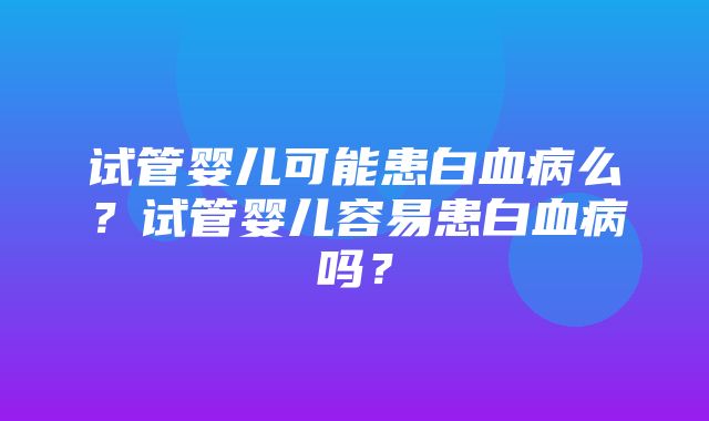 试管婴儿可能患白血病么？试管婴儿容易患白血病吗？