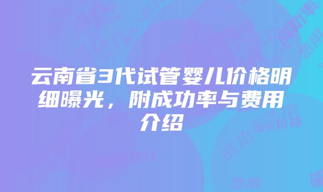 云南省3代试管婴儿价格明细曝光，附成功率与费用介绍