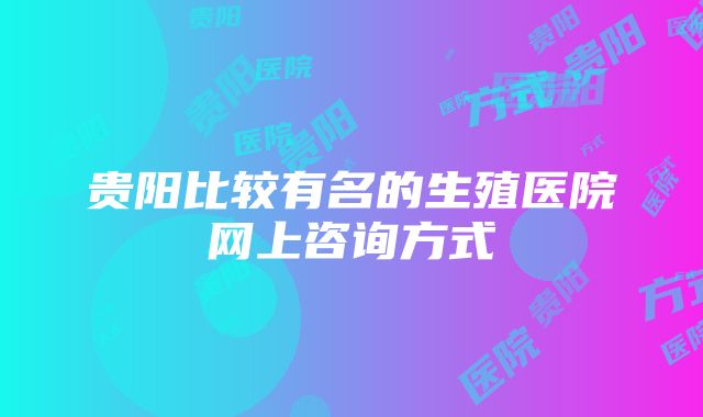 贵阳比较有名的生殖医院网上咨询方式