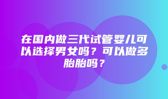 在国内做三代试管婴儿可以选择男女吗？可以做多胎胎吗？