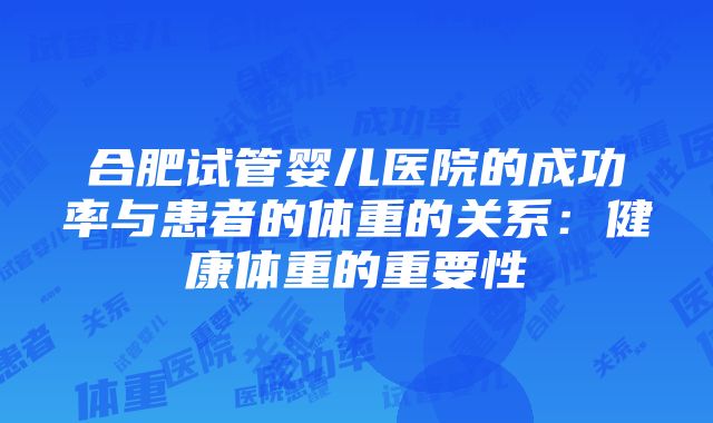 合肥试管婴儿医院的成功率与患者的体重的关系：健康体重的重要性