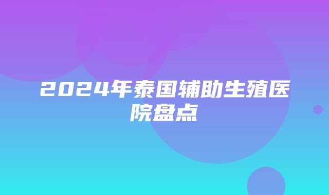 2024年泰国辅助生殖医院盘点