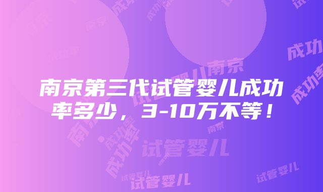 南京第三代试管婴儿成功率多少，3-10万不等！