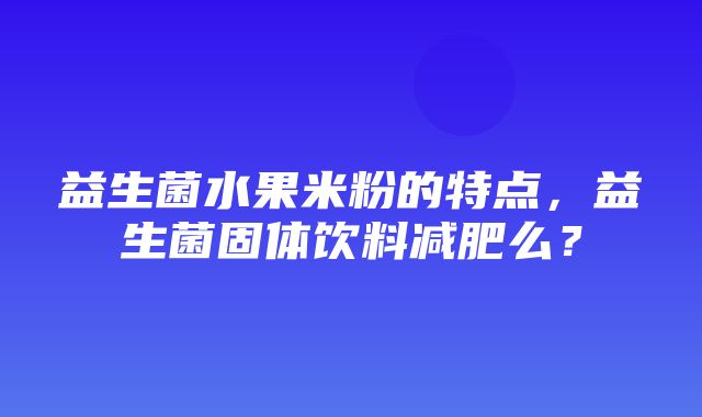 益生菌水果米粉的特点，益生菌固体饮料减肥么？