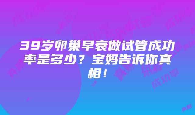 39岁卵巢早衰做试管成功率是多少？宝妈告诉你真相！