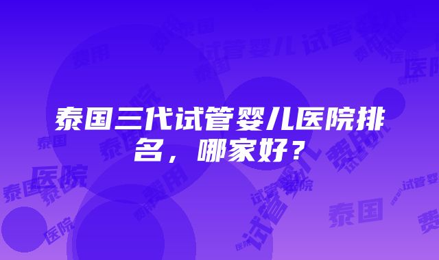 泰国三代试管婴儿医院排名，哪家好？