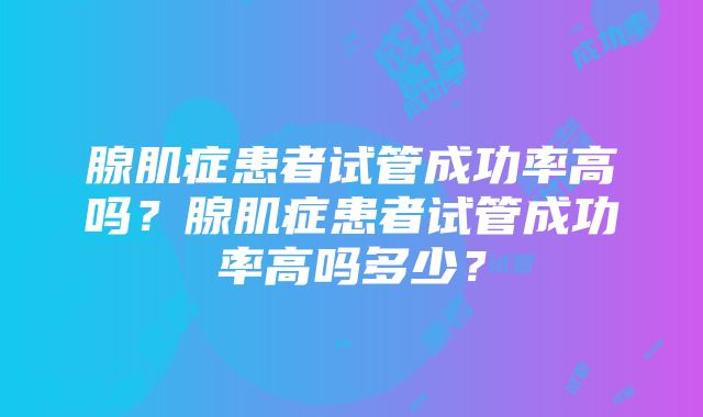 腺肌症患者试管成功率高吗？腺肌症患者试管成功率高吗多少？