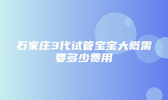 石家庄3代试管宝宝大概需要多少费用