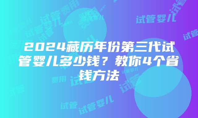 2024藏历年份第三代试管婴儿多少钱？教你4个省钱方法