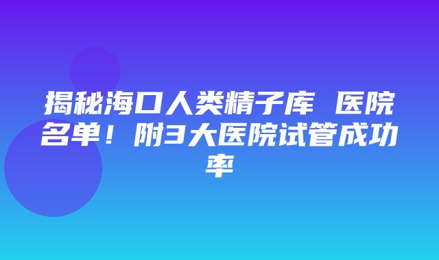 揭秘海口人类精子库 医院名单！附3大医院试管成功率