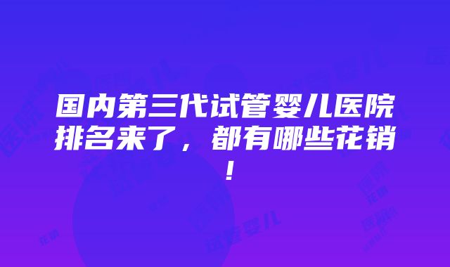 国内第三代试管婴儿医院排名来了，都有哪些花销！