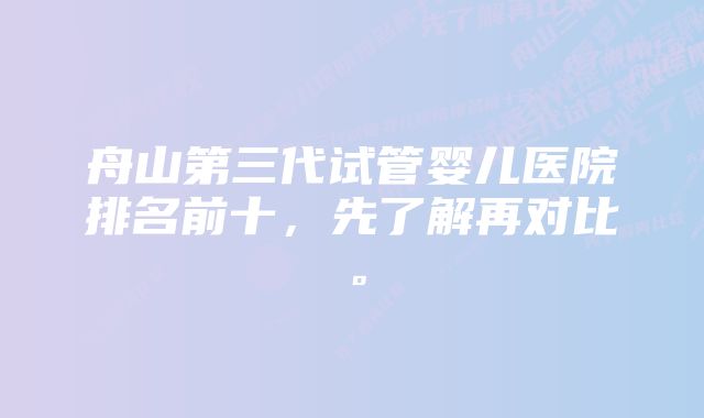 舟山第三代试管婴儿医院排名前十，先了解再对比。