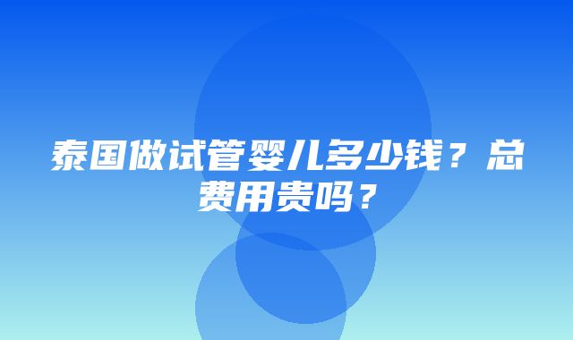 泰国做试管婴儿多少钱？总费用贵吗？