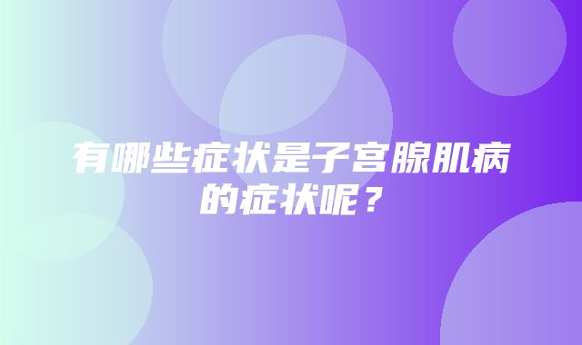 有哪些症状是子宫腺肌病的症状呢？