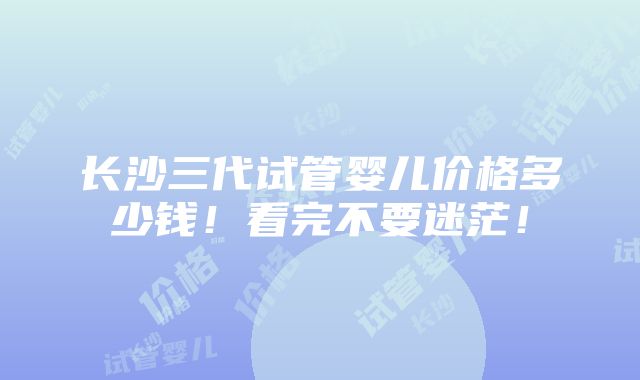 长沙三代试管婴儿价格多少钱！看完不要迷茫！